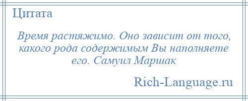 
    Время растяжимо. Оно зависит от того, какого рода содержимым Вы наполняете его. Самуил Маршак
