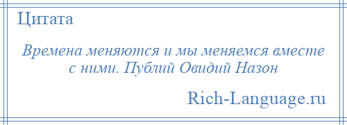 
    Времена меняются и мы меняемся вместе с ними. Публий Овидий Назон