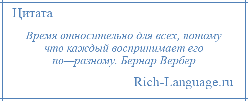 
    Время относительно для всех, потому что каждый воспринимает его по—разному. Бернар Вербер