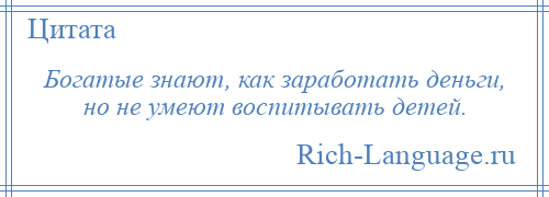 
    Богатые знают, как заработать деньги, но не умеют воспитывать детей.