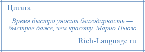 
    Время быстро уносит благодарность — быстрее даже, чем красоту. Марио Пьюзо