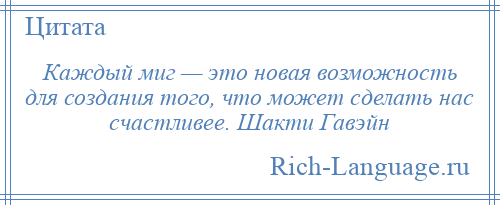 
    Каждый миг — это новая возможность для создания того, что может сделать нас счастливее. Шакти Гавэйн