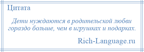 
    Дети нуждаются в родительской любви гораздо больше, чем в игрушках и подарках.