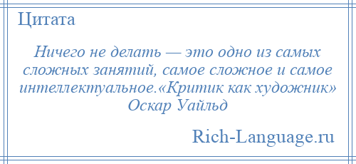 
    Ничего не делать — это одно из самых сложных занятий, самое сложное и самое интеллектуальное.«Критик как художник» Оскар Уайльд