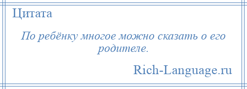 
    По ребёнку многое можно сказать о его родителе.