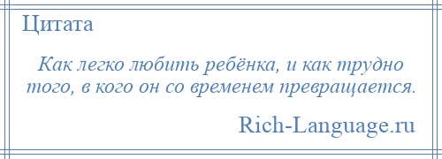 
    Как легко любить ребёнка, и как трудно того, в кого он со временем превращается.