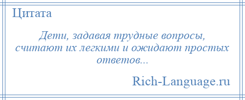 
    Дети, задавая трудные вопросы, считают их легкими и ожидают простых ответов...