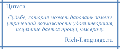 
    Судьбе, которая может даровать замену утраченной возможности удовлетворения, исцеление дается проще, чем врачу.