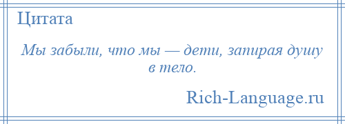 
    Мы забыли, что мы — дети, запирая душу в тело.