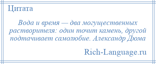 
    Вода и время — два могущественных растворителя: один точит камень, другой подтачивает самолюбие. Александр Дюма