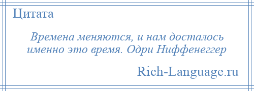 
    Времена меняются, и нам досталось именно это время. Одри Ниффенеггер