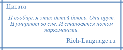 
    И вообще, я этих детей боюсь. Они орут. И умирают во сне. И становятся потом наркоманами.