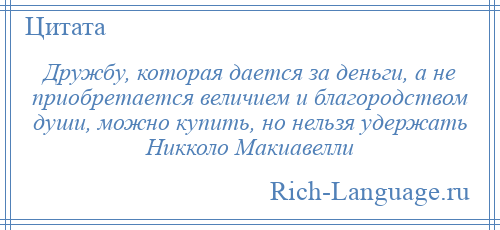 
    Дружбу, которая дается за деньги, а не приобретается величием и благородством души, можно купить, но нельзя удержать Никколо Макиавелли
