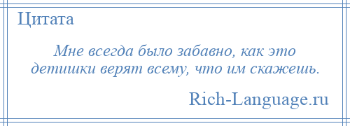 
    Мне всегда было забавно, как это детишки верят всему, что им скажешь.