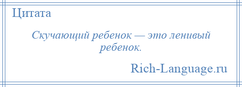 
    Скучающий ребенок — это ленивый ребенок.