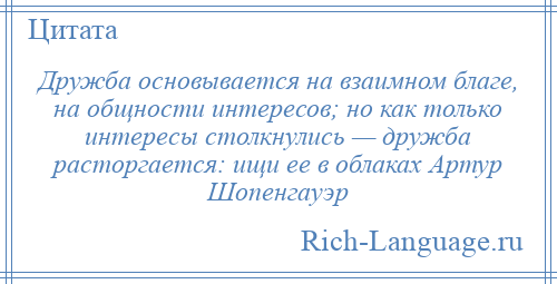 
    Дружба основывается на взаимном благе, на общности интересов; но как только интересы столкнулись — дружба расторгается: ищи ее в облаках Артур Шопенгауэр