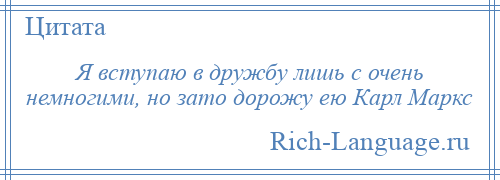 
    Я вступаю в дружбу лишь с очень немногими, но зато дорожу ею Карл Маркс