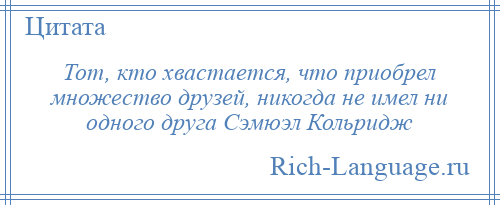 
    Тот, кто хвастается, что приобрел множество друзей, никогда не имел ни одного друга Сэмюэл Кольридж