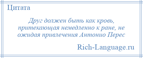 
    Друг должен быть как кровь, притекающая немедленно к ране, не ожидая привлечения Антонио Перес