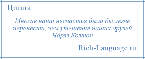 
    Многие наши несчастья было бы легче перенести, чем утешения наших друзей Чарлз Колтон