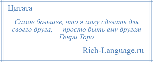 
    Самое большее, что я могу сделать для своего друга, — просто быть ему другом Генри Торо