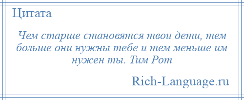 
    Чем старше становятся твои дети, тем больше они нужны тебе и тем меньше им нужен ты. Тим Рот