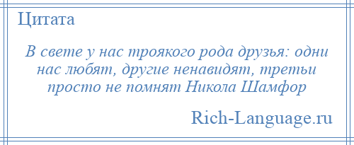 
    В свете у нас троякого рода друзья: одни нас любят, другие ненавидят, третьи просто не помнят Никола Шамфор