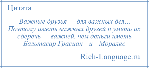 
    Важные друзья — для важных дел… Поэтому иметь важных друзей и уметь их сберечь — важней, чем деньги иметь Бальтасар Грасиан—и—Моралес