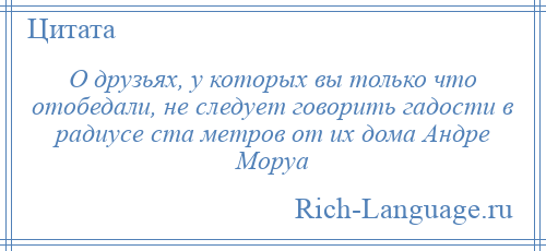 
    О друзьях, у которых вы только что отобедали, не следует говорить гадости в радиусе ста метров от их дома Андре Моруа