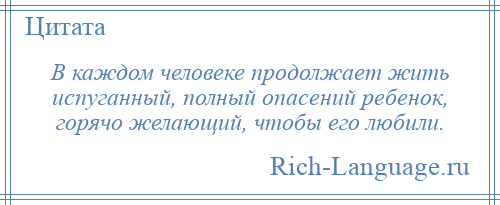 
    В каждом человеке продолжает жить испуганный, полный опасений ребенок, горячо желающий, чтобы его любили.