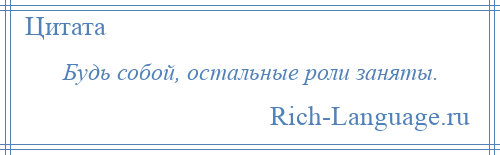 
    Будь собой, остальные роли заняты.