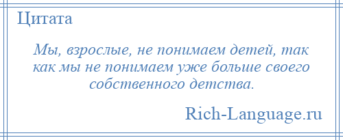 
    Мы, взрослые, не понимаем детей, так как мы не понимаем уже больше своего собственного детства.