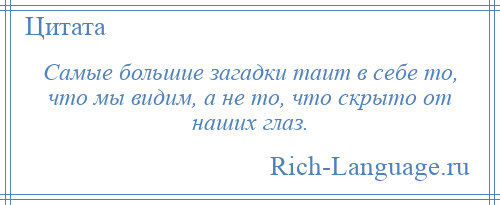 
    Самые большие загадки таит в себе то, что мы видим, а не то, что скрыто от наших глаз.