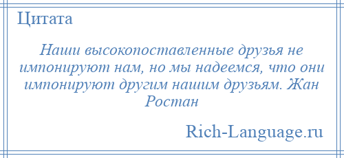 
    Наши высокопоставленные друзья не импонируют нам, но мы надеемся, что они импонируют другим нашим друзьям. Жан Ростан