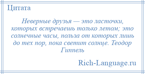 
    Неверные друзья — это ласточки, которых встречаешь только летом; это солнечные часы, польза от которых лишь до тех пор, пока светит солнце. Теодор Гиппель