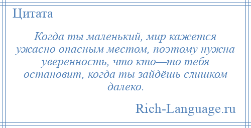 
    Когда ты маленький, мир кажется ужасно опасным местом, поэтому нужна уверенность, что кто—то тебя остановит, когда ты зайдёшь слишком далеко.