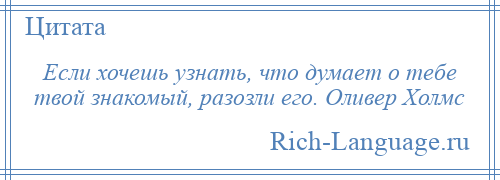 
    Если хочешь узнать, что думает о тебе твой знакомый, разозли его. Оливер Холмс