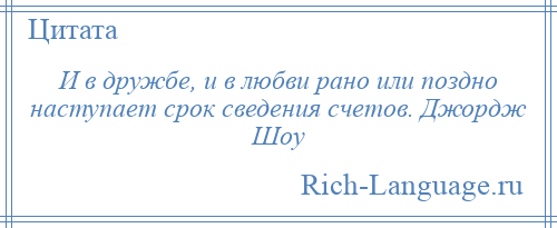 
    И в дружбе, и в любви рано или поздно наступает срок сведения счетов. Джордж Шоу