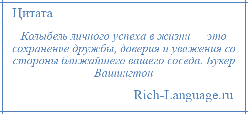 
    Колыбель личного успеха в жизни — это сохранение дружбы, доверия и уважения со стороны ближайшего вашего соседа. Букер Вашингтон