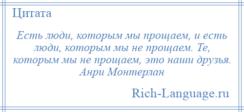 
    Есть люди, которым мы прощаем, и есть люди, которым мы не прощаем. Те, которым мы не прощаем, это наши друзья. Анри Монтерлан