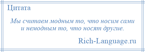 
    Мы считаем модным то, что носим сами и немодным то, что носят другие.