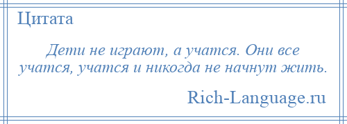 
    Дети не играют, а учатся. Они все учатся, учатся и никогда не начнут жить.