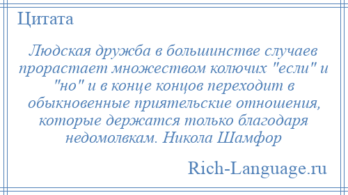 
    Людская дружба в большинстве случаев прорастает множеством колючих если и но и в конце концов переходит в обыкновенные приятельские отношения, которые держатся только благодаря недомолвкам. Никола Шамфор