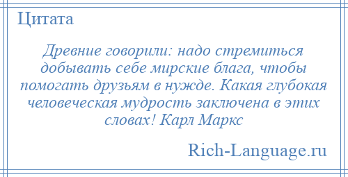 
    Древние говорили: надо стремиться добывать себе мирские блага, чтобы помогать друзьям в нужде. Какая глубокая человеческая мудрость заключена в этих словах! Карл Маркс