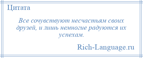 
    Все сочувствуют несчастьям своих друзей, и лишь немногие радуются их успехам.