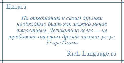 
    По отношению к своим друзьям необходимо быть как можно менее тягостным. Деликатнее всего — не требовать от своих друзей никаких услуг. Георг Гегель