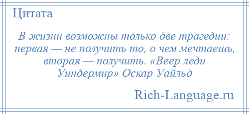 
    В жизни возможны только две трагедии: первая — не получить то, о чем мечтаешь, вторая — получить. «Веер леди Уиндермир» Оскар Уайльд
