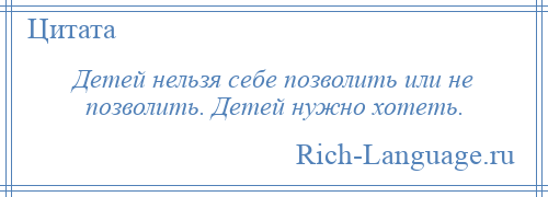 
    Детей нельзя себе позволить или не позволить. Детей нужно хотеть.