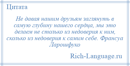 
    Не давая нашим друзьям заглянуть в самую глубину нашего сердца, мы это делаем не столько из недоверия к ним, сколько из недоверия к самим себе. Франсуа Ларошфуко