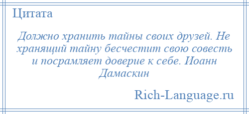 
    Должно хранить тайны своих друзей. Не хранящий тайну бесчестит свою совесть и посрамляет доверие к себе. Иоанн Дамаскин